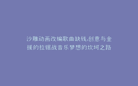 沙雕动画改编歌曲缺钱,创意与金援的拉锯战音乐梦想的坎坷之路