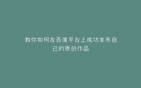 教你如何在百度平台上成功发布自己的原创作品