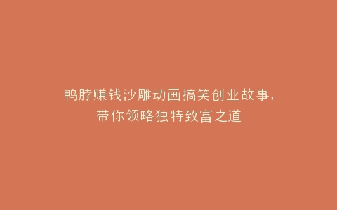 鸭脖赚钱沙雕动画搞笑创业故事,带你领略独特致富之道