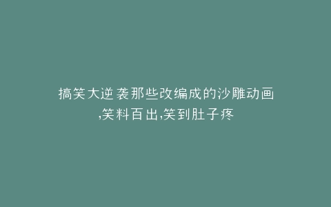 搞笑大逆袭那些改编成的沙雕动画,笑料百出,笑到肚子疼