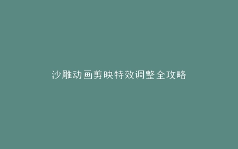 沙雕动画剪映特效调整全攻略