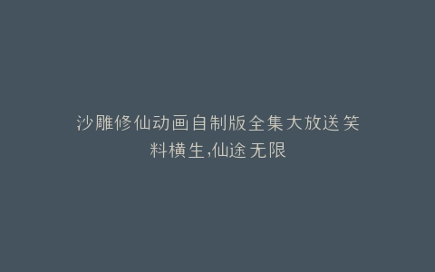 沙雕修仙动画自制版全集大放送笑料横生,仙途无限