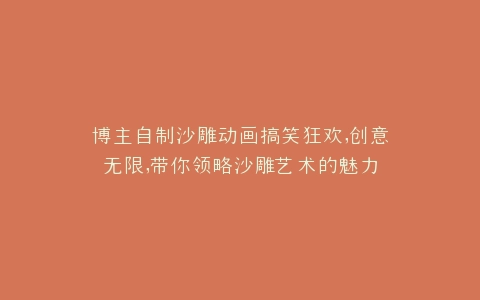 博主自制沙雕动画搞笑狂欢,创意无限,带你领略沙雕艺术的魅力