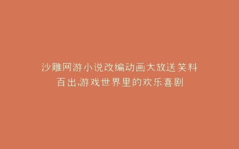 沙雕网游小说改编动画大放送笑料百出,游戏世界里的欢乐喜剧