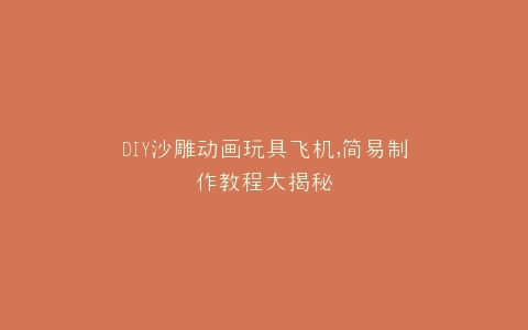DIY沙雕动画玩具飞机,简易制作教程大揭秘