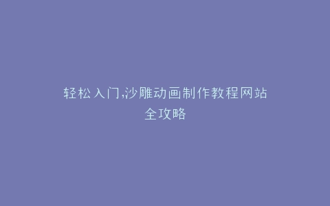 轻松入门,沙雕动画制作教程网站全攻略