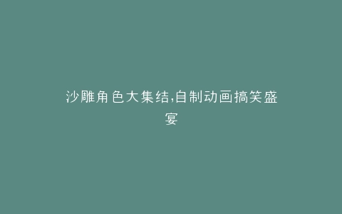 沙雕角色大集结,自制动画搞笑盛宴