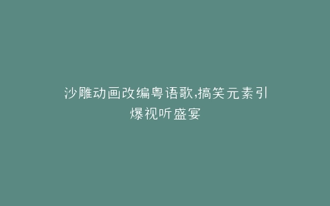 沙雕动画改编粤语歌,搞笑元素引爆视听盛宴