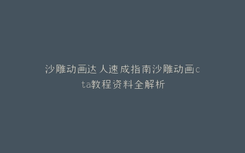沙雕动画达人速成指南沙雕动画cta教程资料全解析