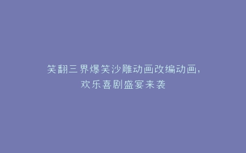 笑翻三界爆笑沙雕动画改编动画,欢乐喜剧盛宴来袭