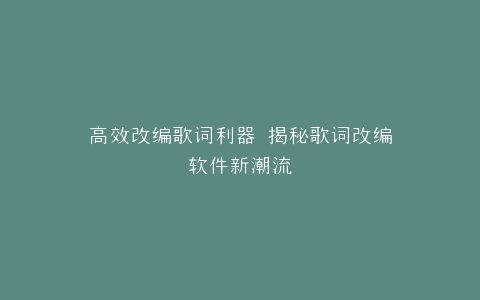 高效改编歌词利器 揭秘歌词改编软件新潮流