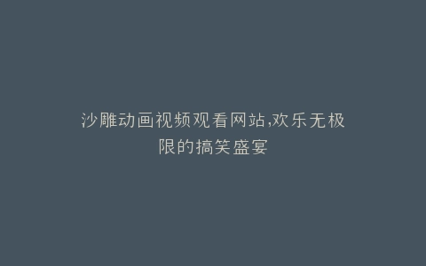沙雕动画视频观看网站,欢乐无极限的搞笑盛宴