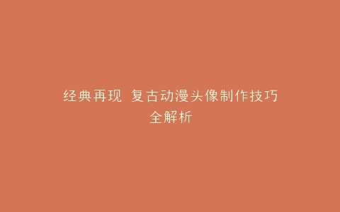 经典再现 复古动漫头像制作技巧全解析