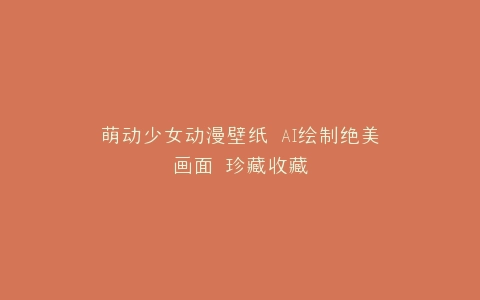 萌动少女动漫壁纸 AI绘制绝美画面 珍藏收藏