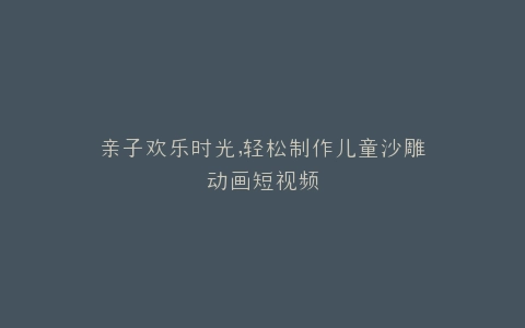 亲子欢乐时光,轻松制作儿童沙雕动画短视频