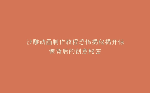沙雕动画制作教程恐怖揭秘揭开惊悚背后的创意秘密