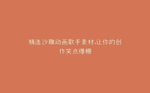 精选沙雕动画歌手素材,让你的创作笑点爆棚