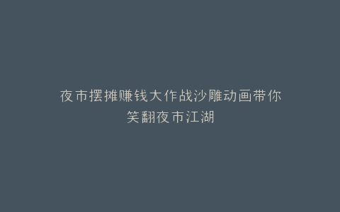 夜市摆摊赚钱大作战沙雕动画带你笑翻夜市江湖