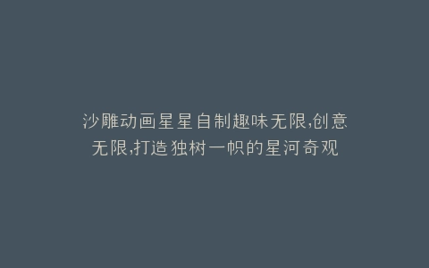沙雕动画星星自制趣味无限,创意无限,打造独树一帜的星河奇观