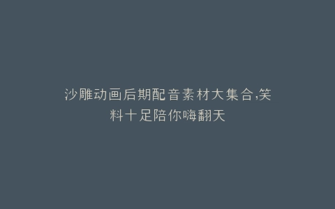 沙雕动画后期配音素材大集合,笑料十足陪你嗨翻天