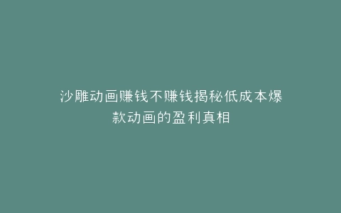 沙雕动画赚钱不赚钱揭秘低成本爆款动画的盈利真相