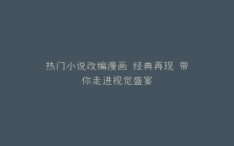 热门小说改编漫画 经典再现 带你走进视觉盛宴