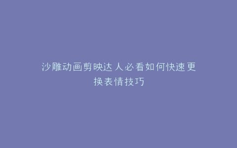 沙雕动画剪映达人必看如何快速更换表情技巧