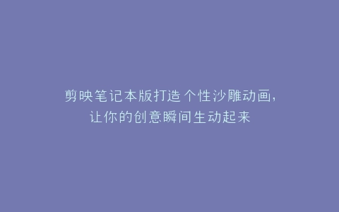 剪映笔记本版打造个性沙雕动画,让你的创意瞬间生动起来