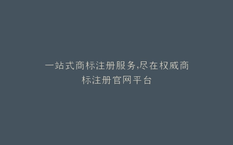 一站式商标注册服务,尽在权威商标注册官网平台