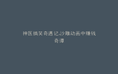 神医搞笑奇遇记,沙雕动画中赚钱奇谭