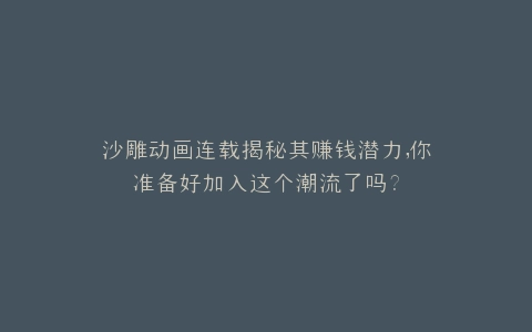 沙雕动画连载揭秘其赚钱潜力,你准备好加入这个潮流了吗?