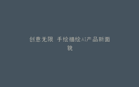 创意无限 手绘描绘AI产品新面貌