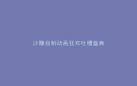 沙雕自制动画狂欢吐槽盛典