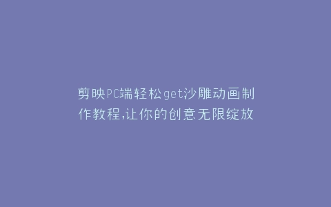 剪映PC端轻松get沙雕动画制作教程,让你的创意无限绽放