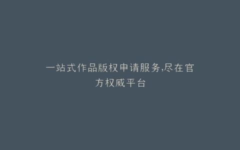 一站式作品版权申请服务,尽在官方权威平台