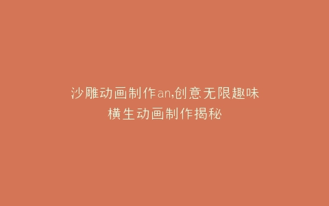 沙雕动画制作an,创意无限趣味横生动画制作揭秘