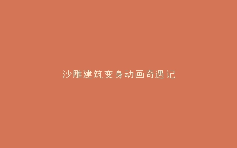 沙雕建筑变身动画奇遇记