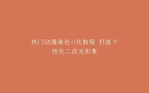 热门动漫角色AI化教程 打造个性化二次元形象