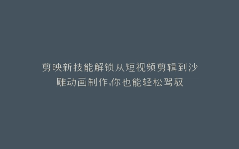 剪映新技能解锁从短视频剪辑到沙雕动画制作,你也能轻松驾驭