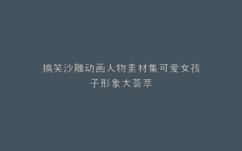 搞笑沙雕动画人物素材集可爱女孩子形象大荟萃