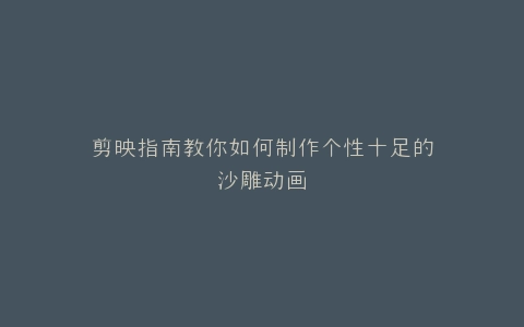 剪映指南教你如何制作个性十足的沙雕动画