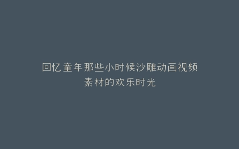 回忆童年那些小时候沙雕动画视频素材的欢乐时光