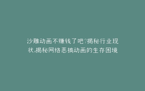 沙雕动画不赚钱了吧?揭秘行业现状,揭秘网络恶搞动画的生存困境