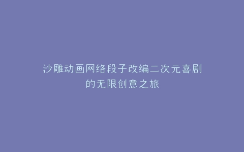 沙雕动画网络段子改编二次元喜剧的无限创意之旅