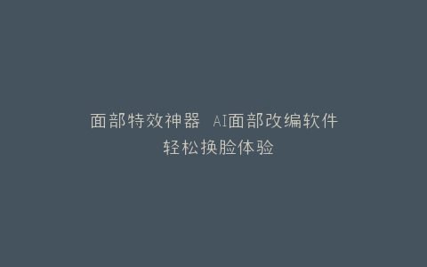 面部特效神器 AI面部改编软件 轻松换脸体验