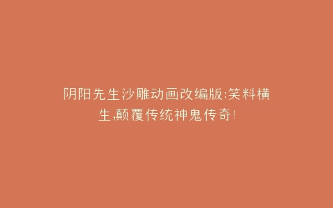 阴阳先生沙雕动画改编版笑料横生,颠覆传统神鬼传奇