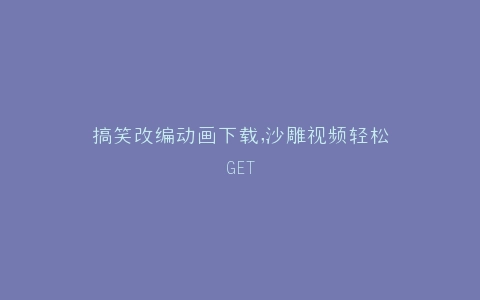 搞笑改编动画下载,沙雕视频轻松GET