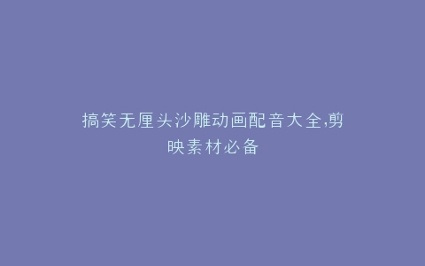 搞笑无厘头沙雕动画配音大全,剪映素材必备