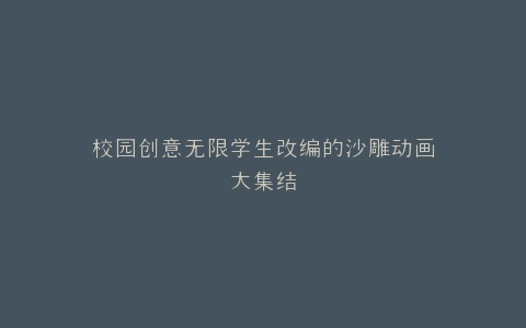 校园创意无限学生改编的沙雕动画大集结
