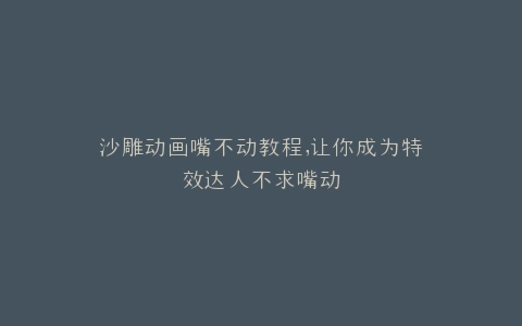 沙雕动画嘴不动教程,让你成为特效达人不求嘴动